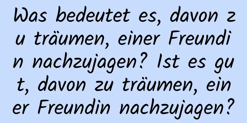 Was bedeutet es, davon zu träumen, einer Freundin nachzujagen? Ist es gut, davon zu träumen, einer Freundin nachzujagen?