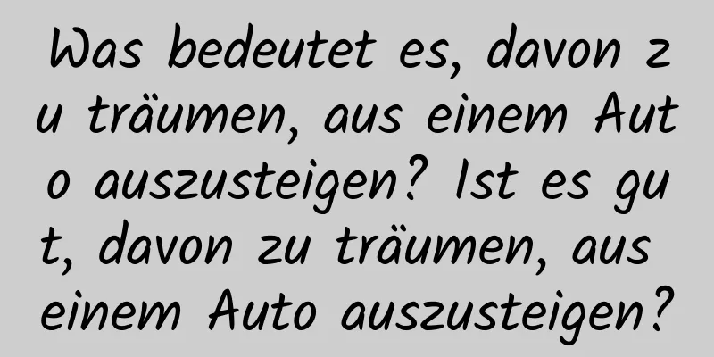 Was bedeutet es, davon zu träumen, aus einem Auto auszusteigen? Ist es gut, davon zu träumen, aus einem Auto auszusteigen?