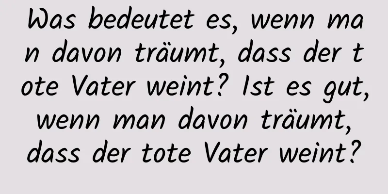 Was bedeutet es, wenn man davon träumt, dass der tote Vater weint? Ist es gut, wenn man davon träumt, dass der tote Vater weint?