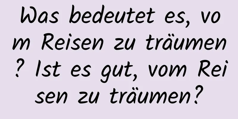 Was bedeutet es, vom Reisen zu träumen? Ist es gut, vom Reisen zu träumen?