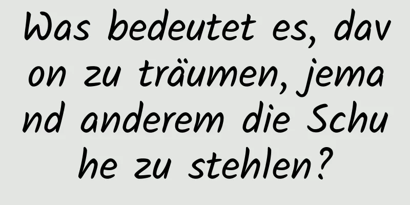 Was bedeutet es, davon zu träumen, jemand anderem die Schuhe zu stehlen?