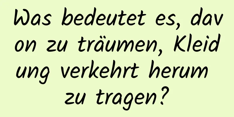 Was bedeutet es, davon zu träumen, Kleidung verkehrt herum zu tragen?