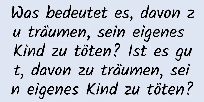 Was bedeutet es, davon zu träumen, sein eigenes Kind zu töten? Ist es gut, davon zu träumen, sein eigenes Kind zu töten?