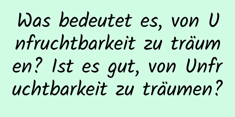 Was bedeutet es, von Unfruchtbarkeit zu träumen? Ist es gut, von Unfruchtbarkeit zu träumen?