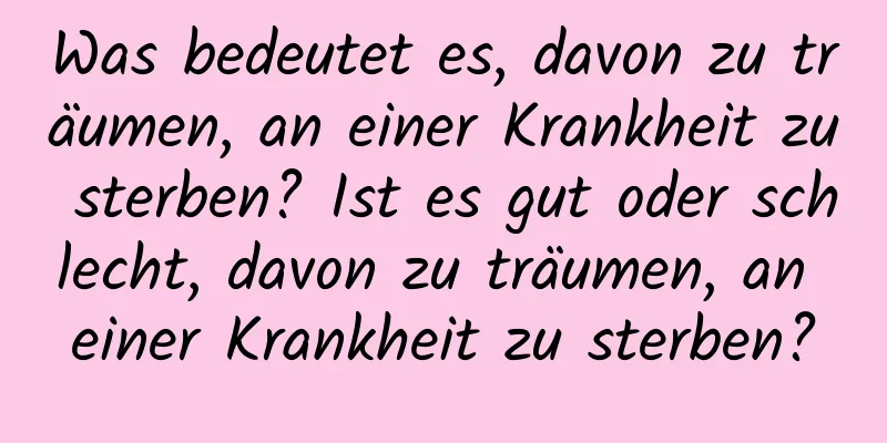 Was bedeutet es, davon zu träumen, an einer Krankheit zu sterben? Ist es gut oder schlecht, davon zu träumen, an einer Krankheit zu sterben?