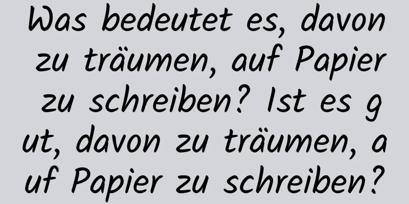 Was bedeutet es, davon zu träumen, auf Papier zu schreiben? Ist es gut, davon zu träumen, auf Papier zu schreiben?