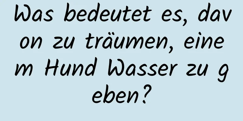 Was bedeutet es, davon zu träumen, einem Hund Wasser zu geben?