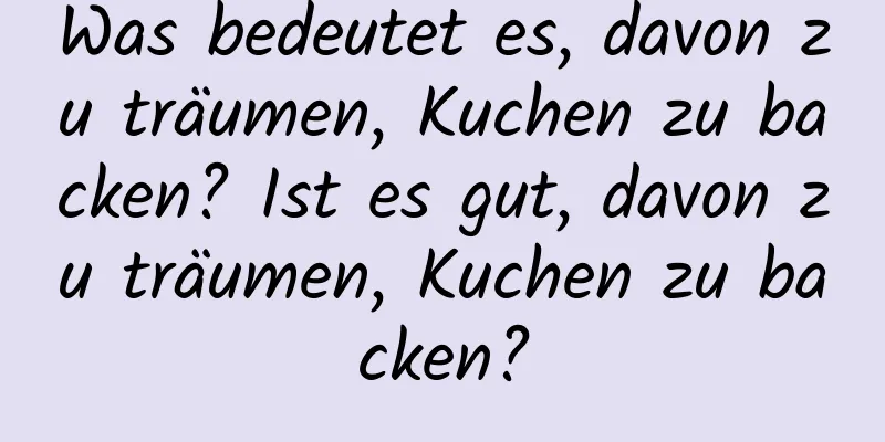 Was bedeutet es, davon zu träumen, Kuchen zu backen? Ist es gut, davon zu träumen, Kuchen zu backen?