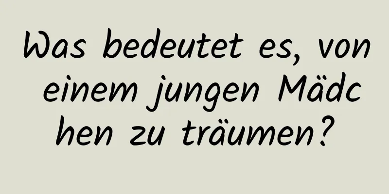 Was bedeutet es, von einem jungen Mädchen zu träumen?