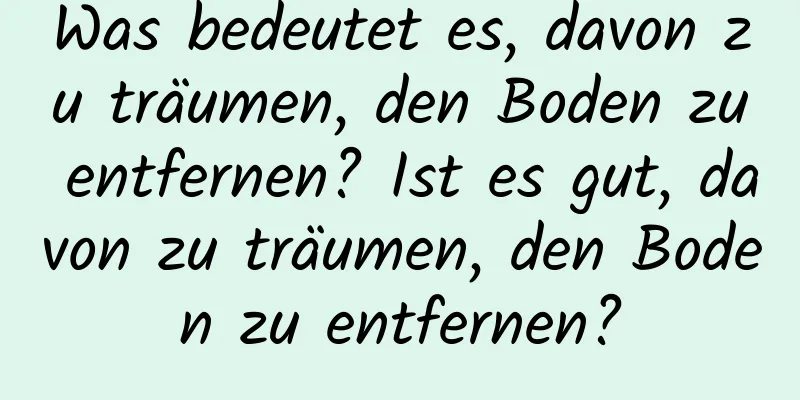 Was bedeutet es, davon zu träumen, den Boden zu entfernen? Ist es gut, davon zu träumen, den Boden zu entfernen?