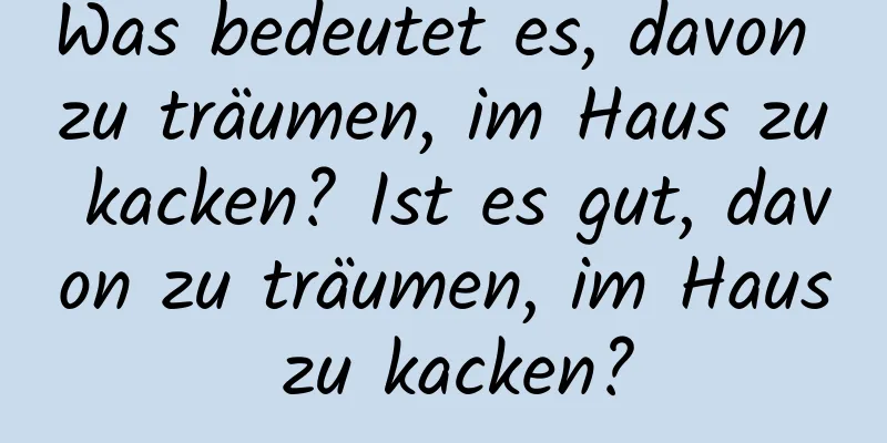 Was bedeutet es, davon zu träumen, im Haus zu kacken? Ist es gut, davon zu träumen, im Haus zu kacken?