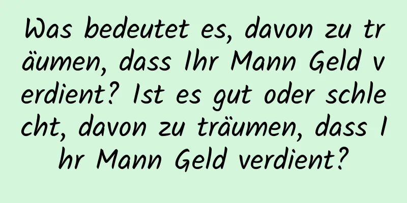 Was bedeutet es, davon zu träumen, dass Ihr Mann Geld verdient? Ist es gut oder schlecht, davon zu träumen, dass Ihr Mann Geld verdient?