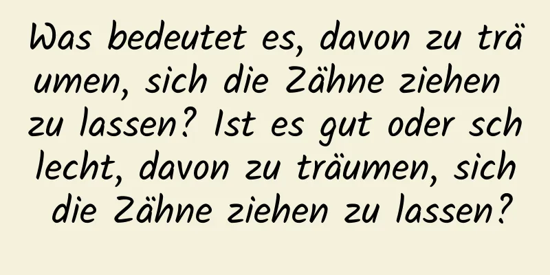 Was bedeutet es, davon zu träumen, sich die Zähne ziehen zu lassen? Ist es gut oder schlecht, davon zu träumen, sich die Zähne ziehen zu lassen?