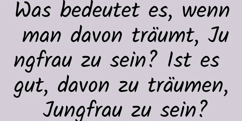 Was bedeutet es, wenn man davon träumt, Jungfrau zu sein? Ist es gut, davon zu träumen, Jungfrau zu sein?