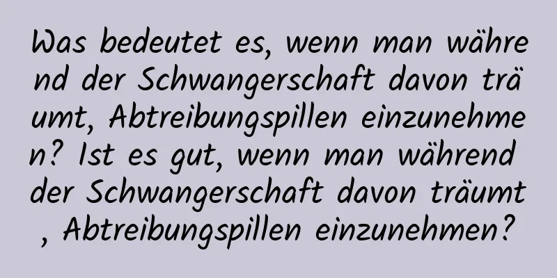 Was bedeutet es, wenn man während der Schwangerschaft davon träumt, Abtreibungspillen einzunehmen? Ist es gut, wenn man während der Schwangerschaft davon träumt, Abtreibungspillen einzunehmen?