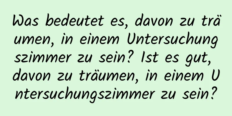 Was bedeutet es, davon zu träumen, in einem Untersuchungszimmer zu sein? Ist es gut, davon zu träumen, in einem Untersuchungszimmer zu sein?