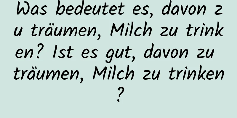 Was bedeutet es, davon zu träumen, Milch zu trinken? Ist es gut, davon zu träumen, Milch zu trinken?