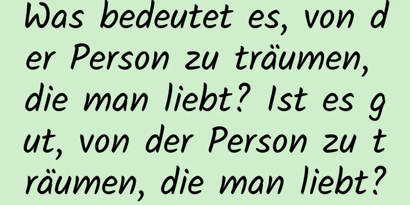 Was bedeutet es, von der Person zu träumen, die man liebt? Ist es gut, von der Person zu träumen, die man liebt?