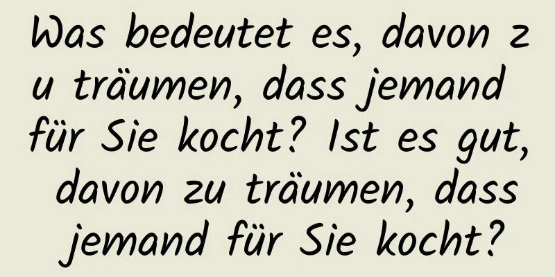 Was bedeutet es, davon zu träumen, dass jemand für Sie kocht? Ist es gut, davon zu träumen, dass jemand für Sie kocht?