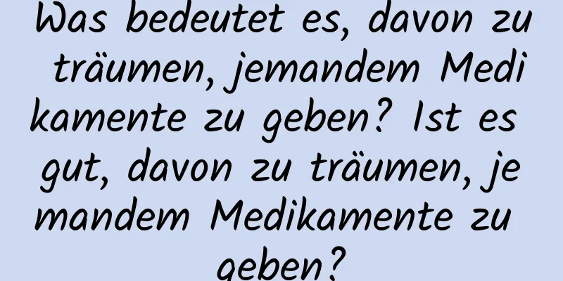 Was bedeutet es, davon zu träumen, jemandem Medikamente zu geben? Ist es gut, davon zu träumen, jemandem Medikamente zu geben?