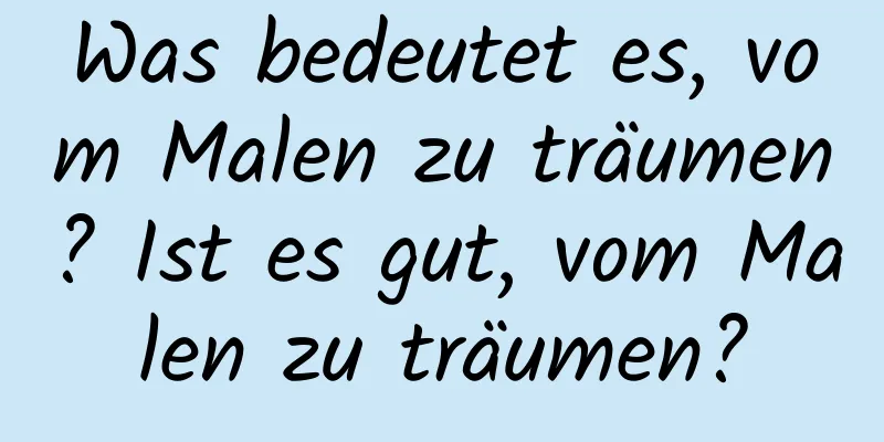 Was bedeutet es, vom Malen zu träumen? Ist es gut, vom Malen zu träumen?