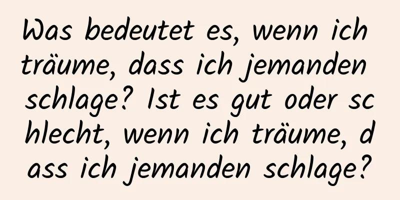 Was bedeutet es, wenn ich träume, dass ich jemanden schlage? Ist es gut oder schlecht, wenn ich träume, dass ich jemanden schlage?