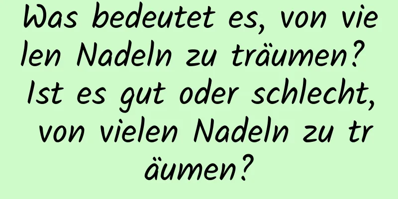 Was bedeutet es, von vielen Nadeln zu träumen? Ist es gut oder schlecht, von vielen Nadeln zu träumen?