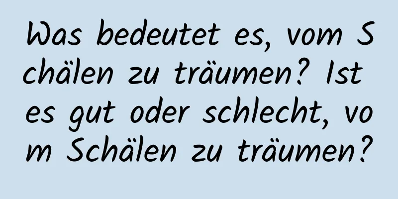 Was bedeutet es, vom Schälen zu träumen? Ist es gut oder schlecht, vom Schälen zu träumen?