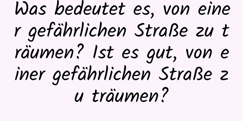 Was bedeutet es, von einer gefährlichen Straße zu träumen? Ist es gut, von einer gefährlichen Straße zu träumen?