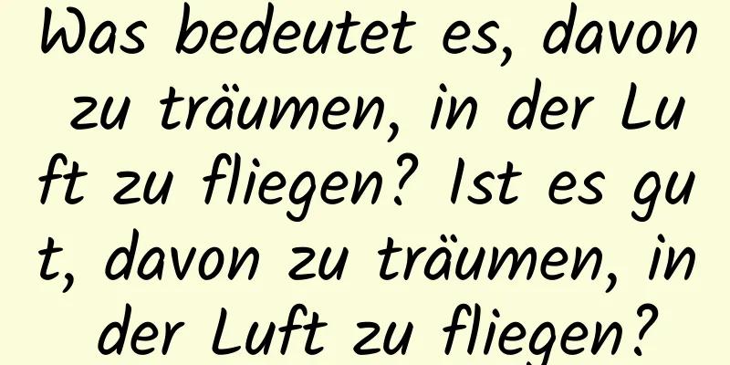 Was bedeutet es, davon zu träumen, in der Luft zu fliegen? Ist es gut, davon zu träumen, in der Luft zu fliegen?