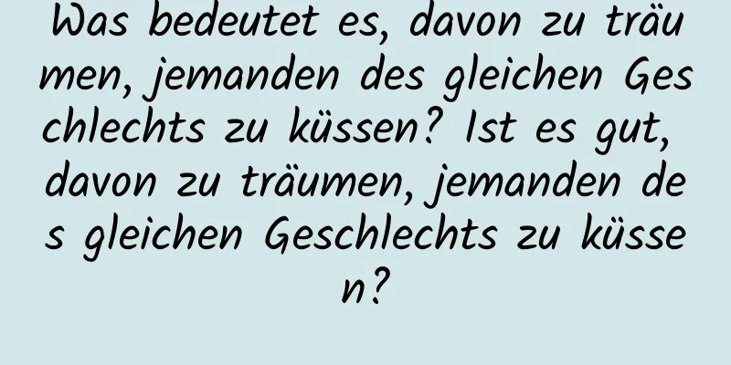 Was bedeutet es, davon zu träumen, jemanden des gleichen Geschlechts zu küssen? Ist es gut, davon zu träumen, jemanden des gleichen Geschlechts zu küssen?