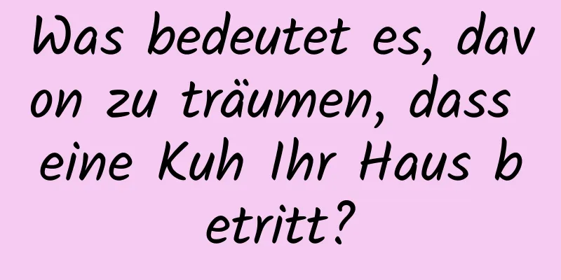 Was bedeutet es, davon zu träumen, dass eine Kuh Ihr Haus betritt?