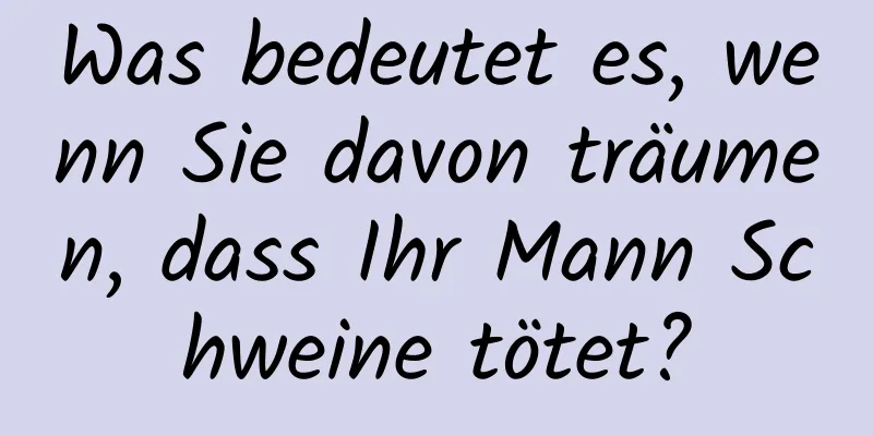 Was bedeutet es, wenn Sie davon träumen, dass Ihr Mann Schweine tötet?