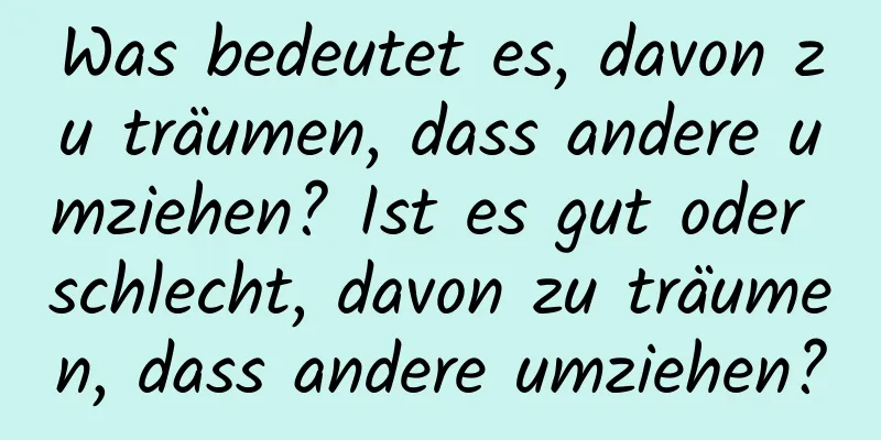 Was bedeutet es, davon zu träumen, dass andere umziehen? Ist es gut oder schlecht, davon zu träumen, dass andere umziehen?