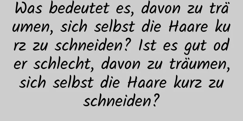 Was bedeutet es, davon zu träumen, sich selbst die Haare kurz zu schneiden? Ist es gut oder schlecht, davon zu träumen, sich selbst die Haare kurz zu schneiden?