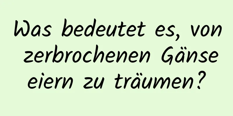 Was bedeutet es, von zerbrochenen Gänseeiern zu träumen?