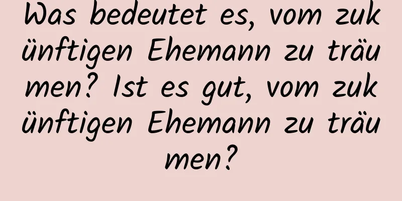 Was bedeutet es, vom zukünftigen Ehemann zu träumen? Ist es gut, vom zukünftigen Ehemann zu träumen?