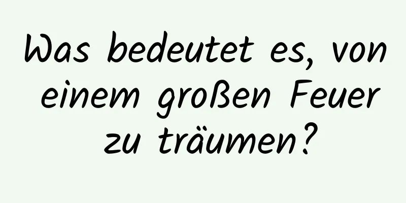 Was bedeutet es, von einem großen Feuer zu träumen?