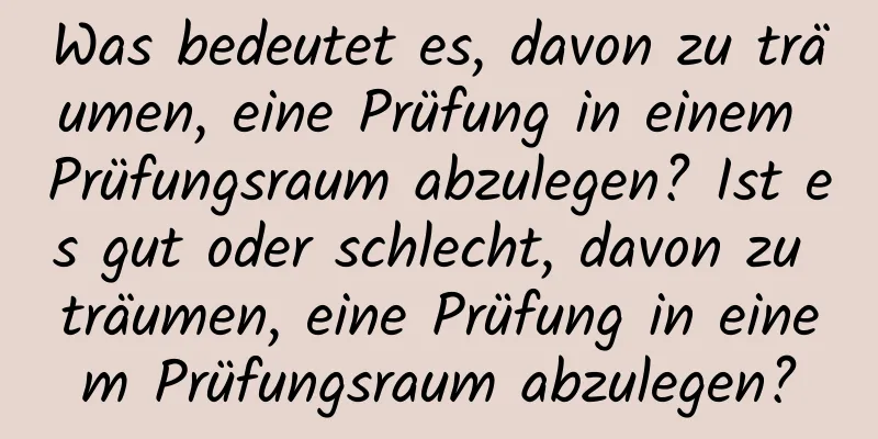 Was bedeutet es, davon zu träumen, eine Prüfung in einem Prüfungsraum abzulegen? Ist es gut oder schlecht, davon zu träumen, eine Prüfung in einem Prüfungsraum abzulegen?