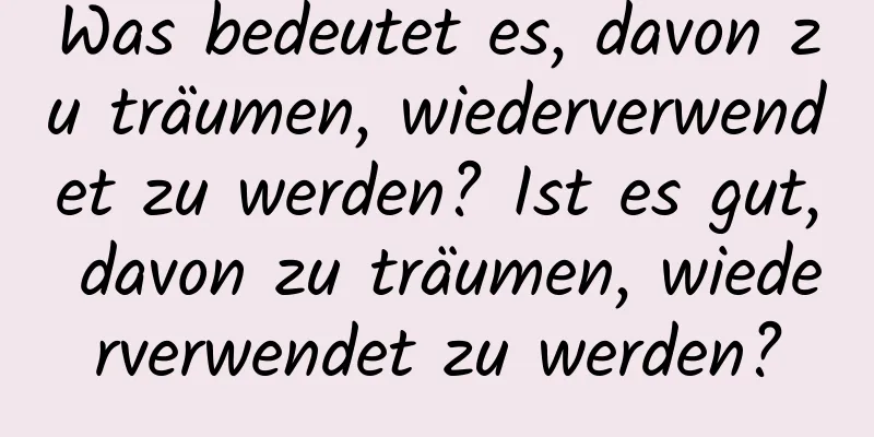 Was bedeutet es, davon zu träumen, wiederverwendet zu werden? Ist es gut, davon zu träumen, wiederverwendet zu werden?