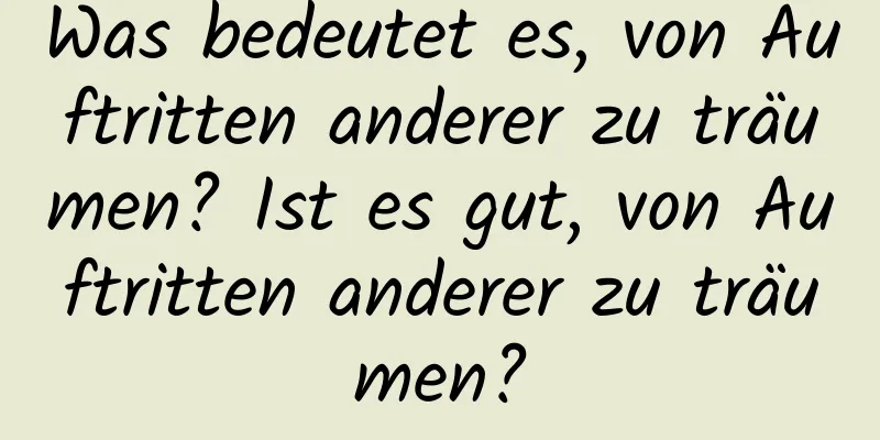 Was bedeutet es, von Auftritten anderer zu träumen? Ist es gut, von Auftritten anderer zu träumen?