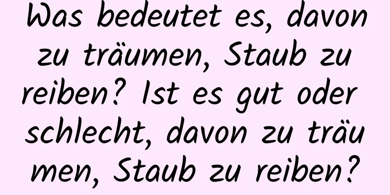 Was bedeutet es, davon zu träumen, Staub zu reiben? Ist es gut oder schlecht, davon zu träumen, Staub zu reiben?