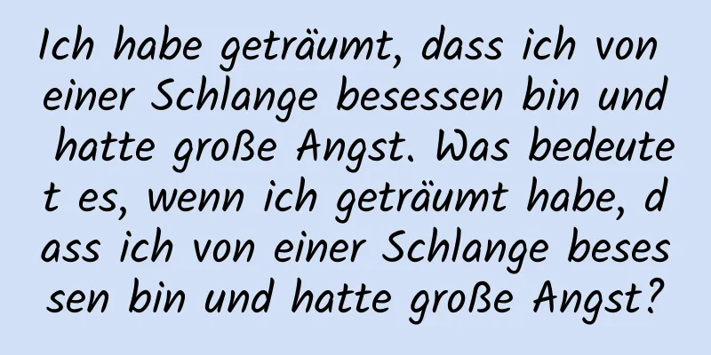 Ich habe geträumt, dass ich von einer Schlange besessen bin und hatte große Angst. Was bedeutet es, wenn ich geträumt habe, dass ich von einer Schlange besessen bin und hatte große Angst?