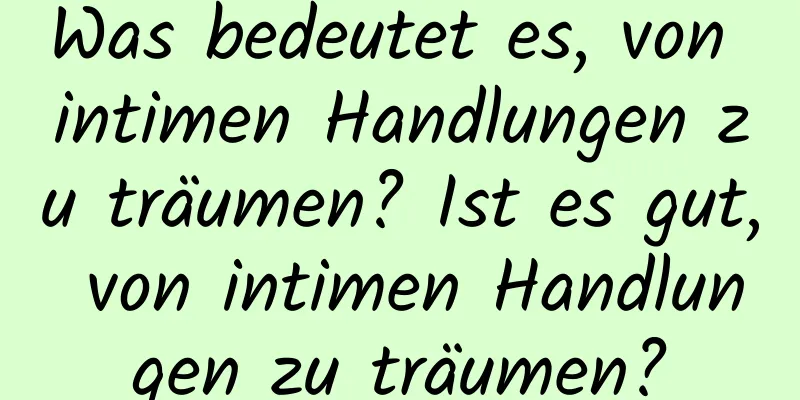 Was bedeutet es, von intimen Handlungen zu träumen? Ist es gut, von intimen Handlungen zu träumen?