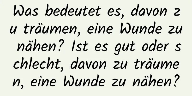 Was bedeutet es, davon zu träumen, eine Wunde zu nähen? Ist es gut oder schlecht, davon zu träumen, eine Wunde zu nähen?