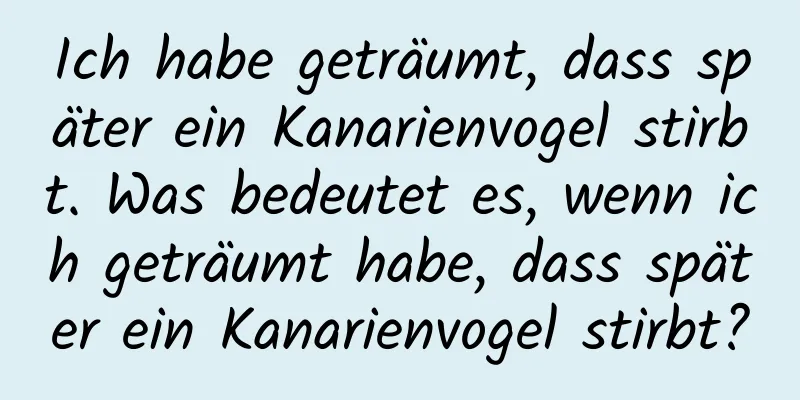 Ich habe geträumt, dass später ein Kanarienvogel stirbt. Was bedeutet es, wenn ich geträumt habe, dass später ein Kanarienvogel stirbt?