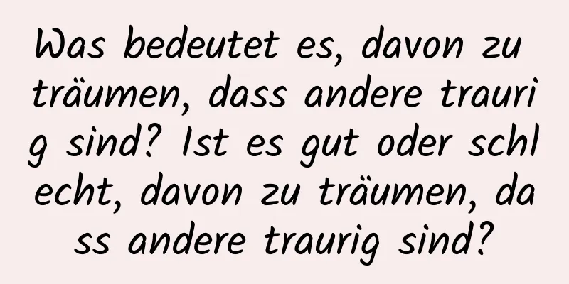 Was bedeutet es, davon zu träumen, dass andere traurig sind? Ist es gut oder schlecht, davon zu träumen, dass andere traurig sind?