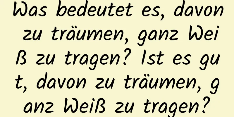 Was bedeutet es, davon zu träumen, ganz Weiß zu tragen? Ist es gut, davon zu träumen, ganz Weiß zu tragen?