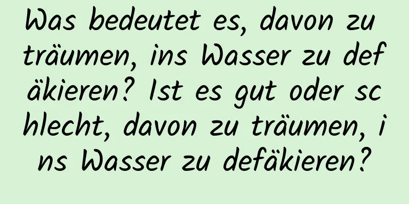 Was bedeutet es, davon zu träumen, ins Wasser zu defäkieren? Ist es gut oder schlecht, davon zu träumen, ins Wasser zu defäkieren?