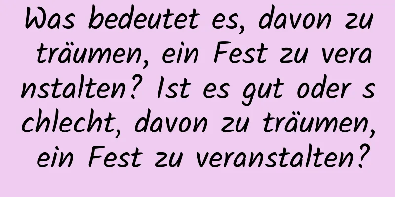 Was bedeutet es, davon zu träumen, ein Fest zu veranstalten? Ist es gut oder schlecht, davon zu träumen, ein Fest zu veranstalten?